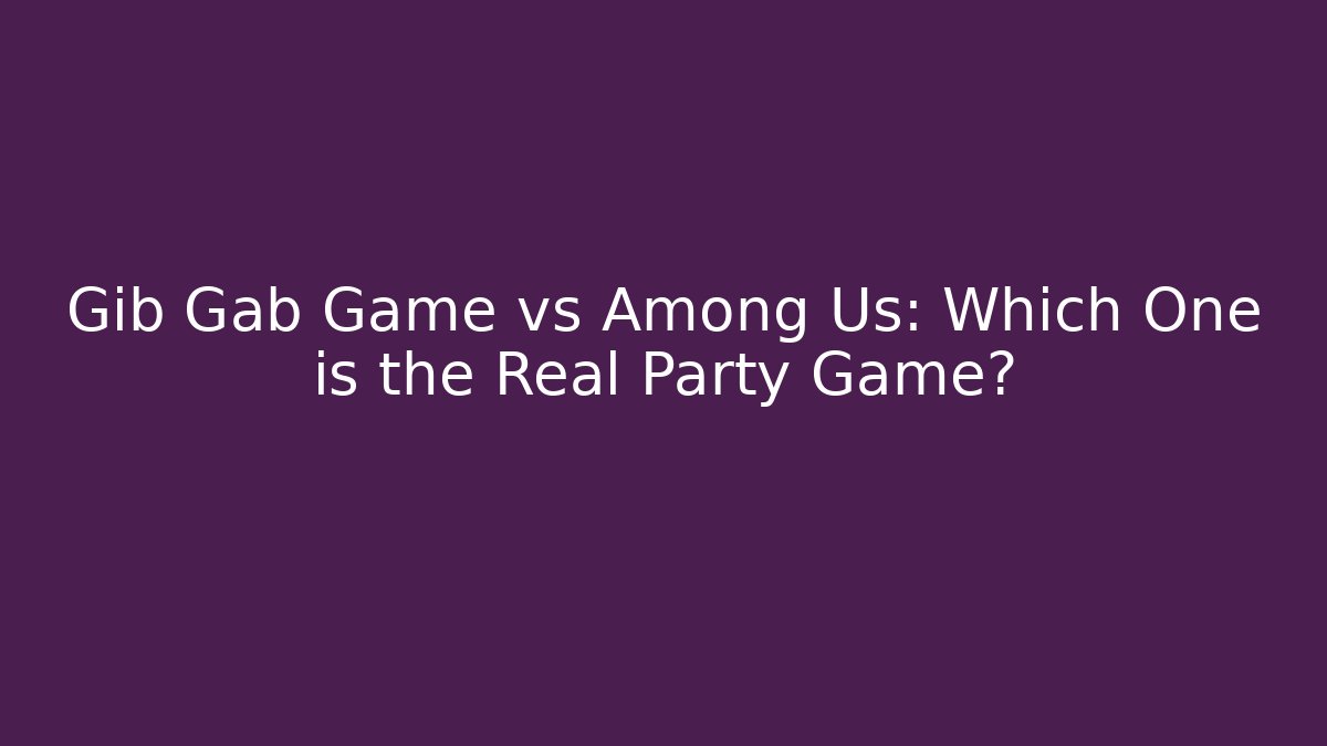 Gib Gab Game vs Among Us: Which One is the Real Party Game?