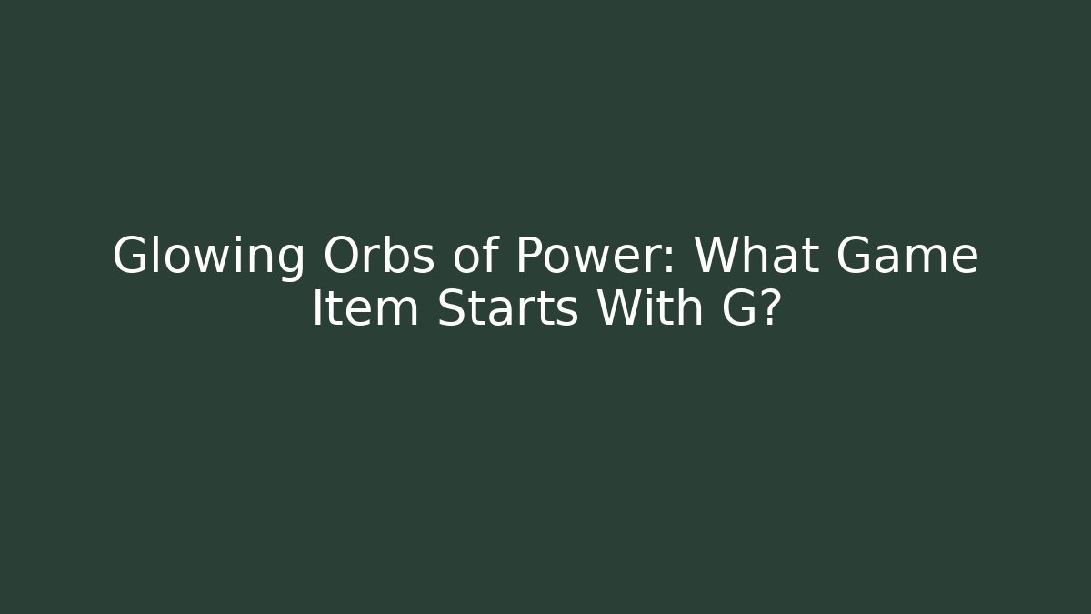 Glowing Orbs of Power: What Game Item Starts With G?