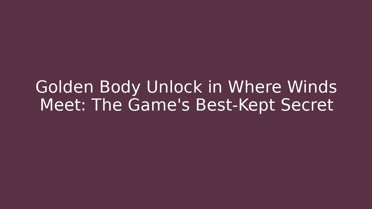 Golden Body Unlock in Where Winds Meet: The Game's Best-Kept Secret