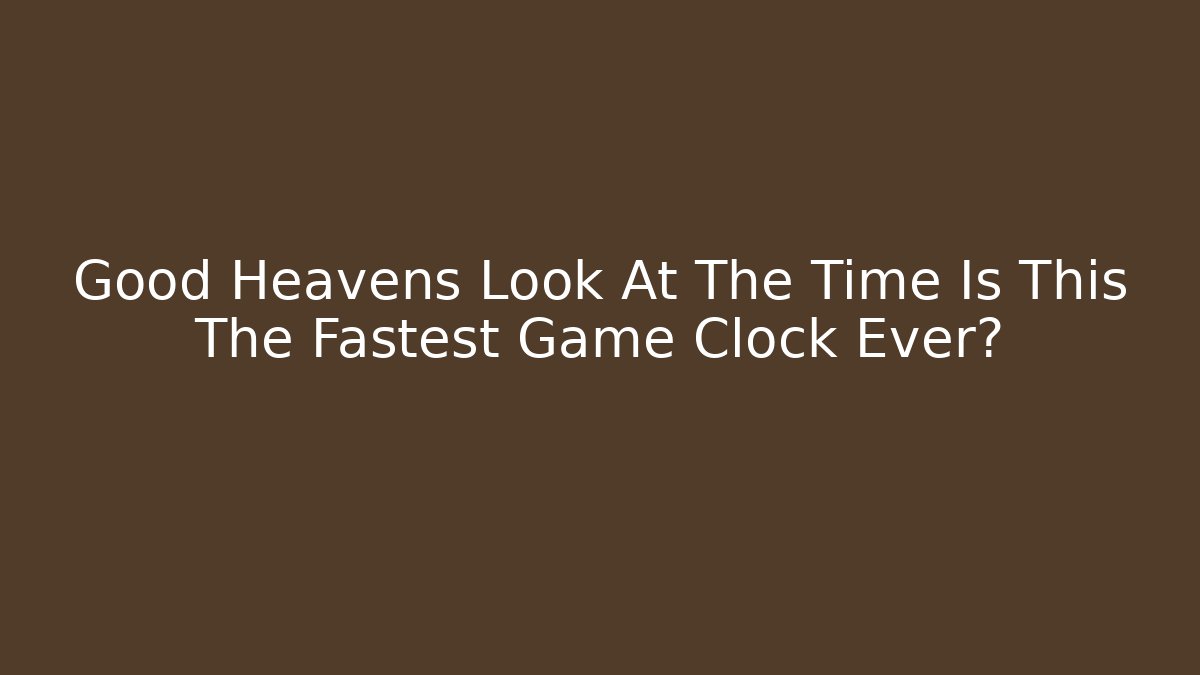Good Heavens Look At The Time Is This The Fastest Game Clock Ever?