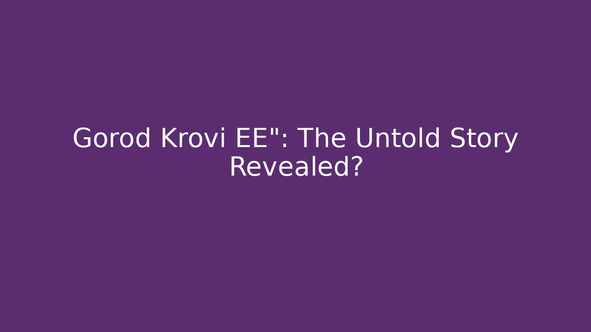 Gorod Krovi EE": The Untold Story Revealed?
