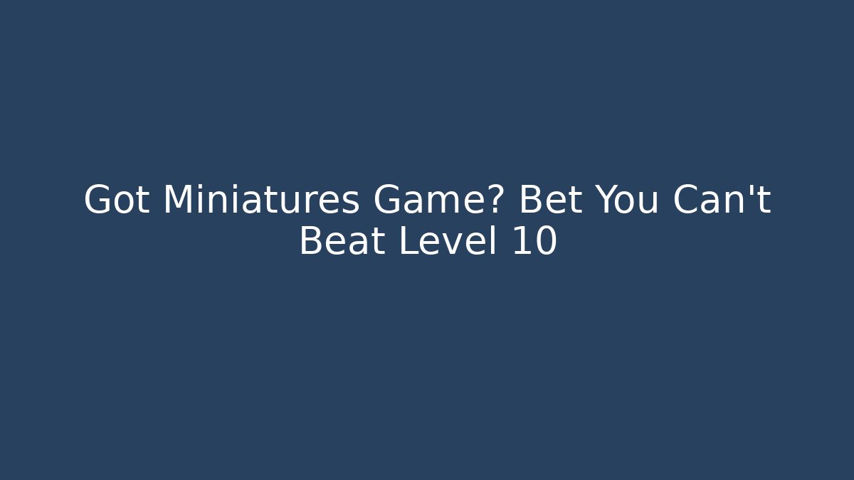 Got Miniatures Game? Bet You Can't Beat Level 10