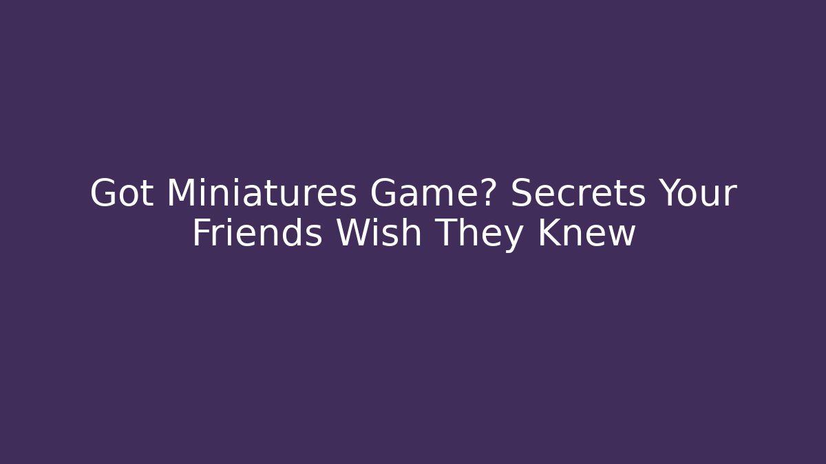 Got Miniatures Game? Secrets Your Friends Wish They Knew