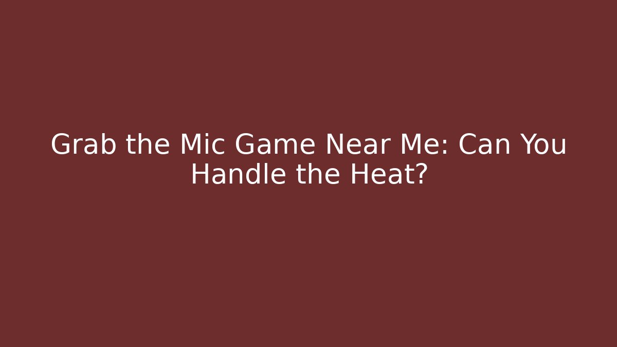 Grab the Mic Game Near Me: Can You Handle the Heat?