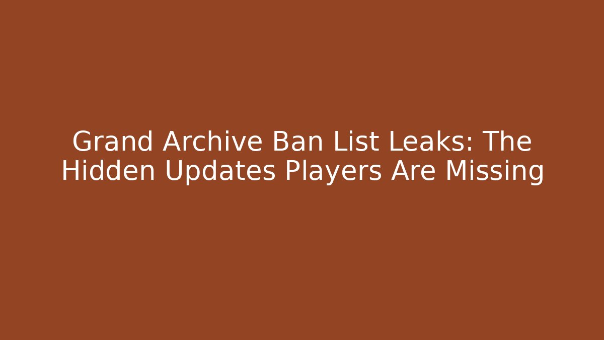 Grand Archive Ban List Leaks: The Hidden Updates Players Are Missing