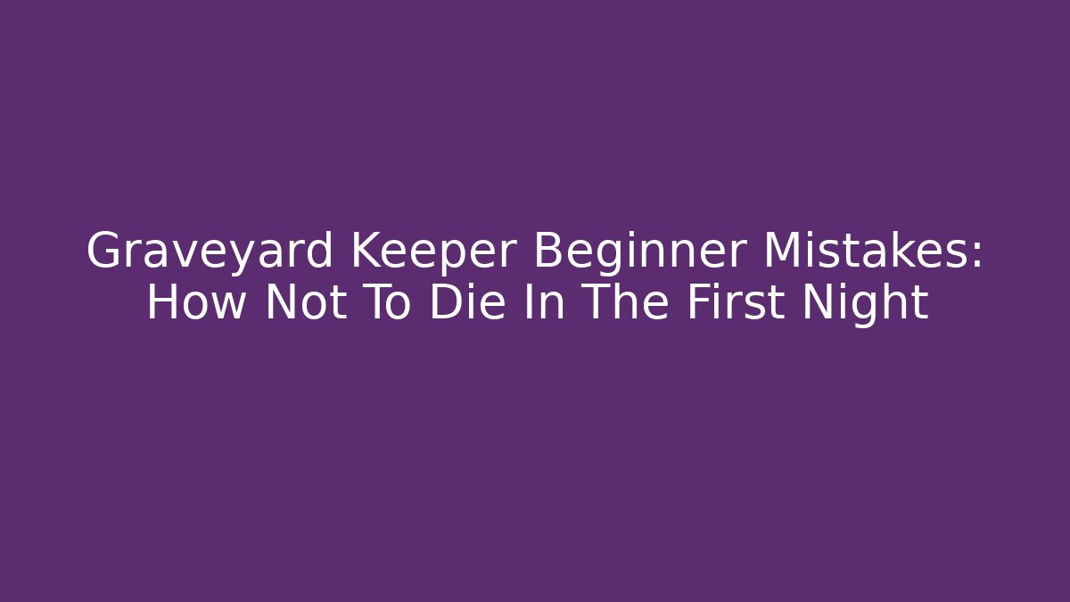 Graveyard Keeper Beginner Mistakes: How Not To Die In The First Night
