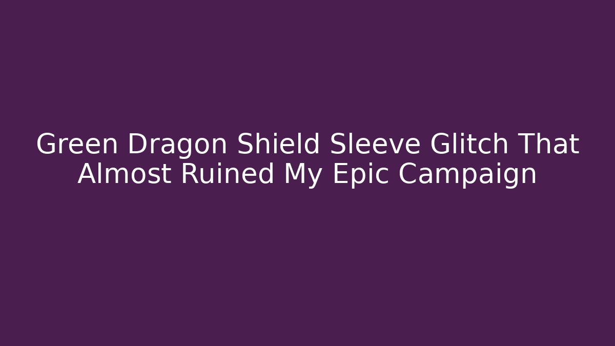 Green Dragon Shield Sleeve Glitch That Almost Ruined My Epic Campaign