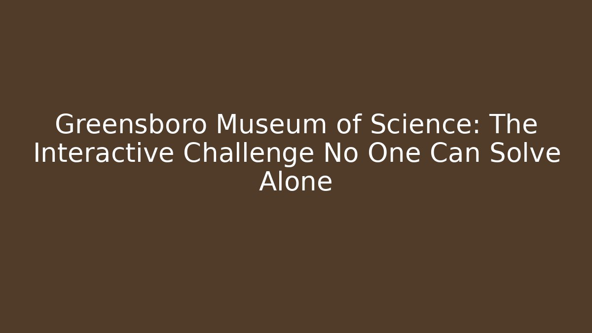 Greensboro Museum of Science: The Interactive Challenge No One Can Solve Alone