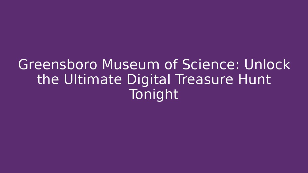 Greensboro Museum of Science: Unlock the Ultimate Digital Treasure Hunt Tonight