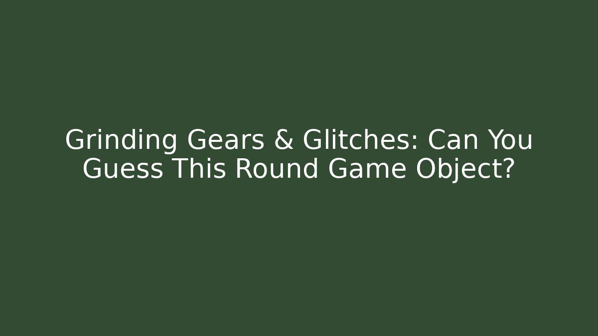 Grinding Gears & Glitches: Can You Guess This Round Game Object?