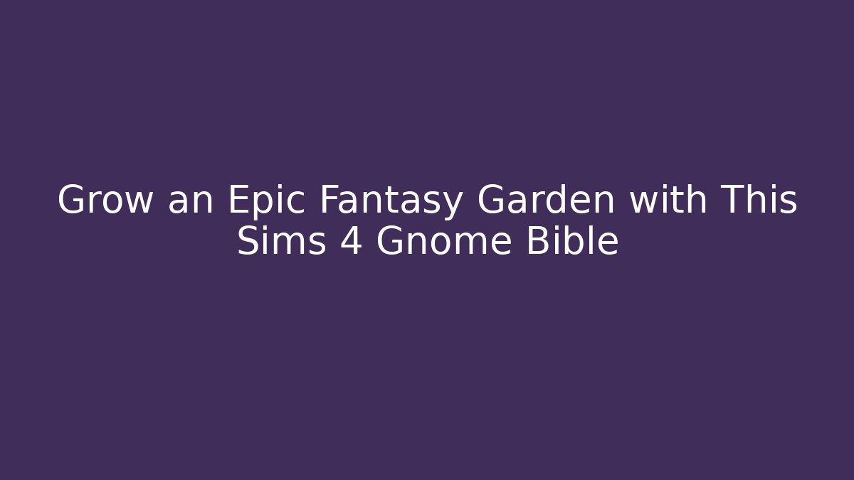 Grow an Epic Fantasy Garden with This Sims 4 Gnome Bible