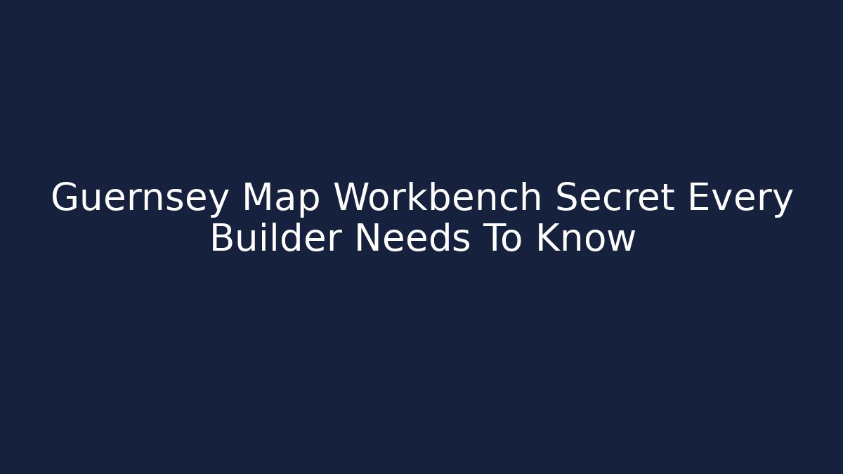 Guernsey Map Workbench Secret Every Builder Needs To Know