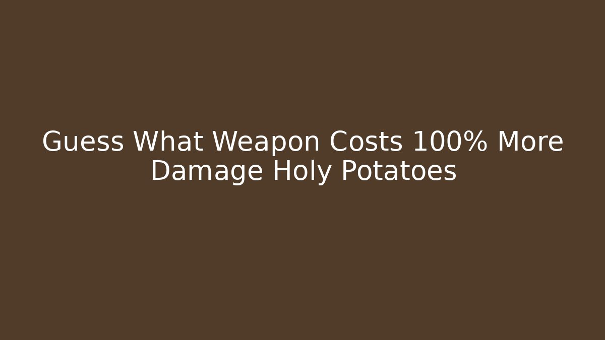 Guess What Weapon Costs 100% More Damage Holy Potatoes