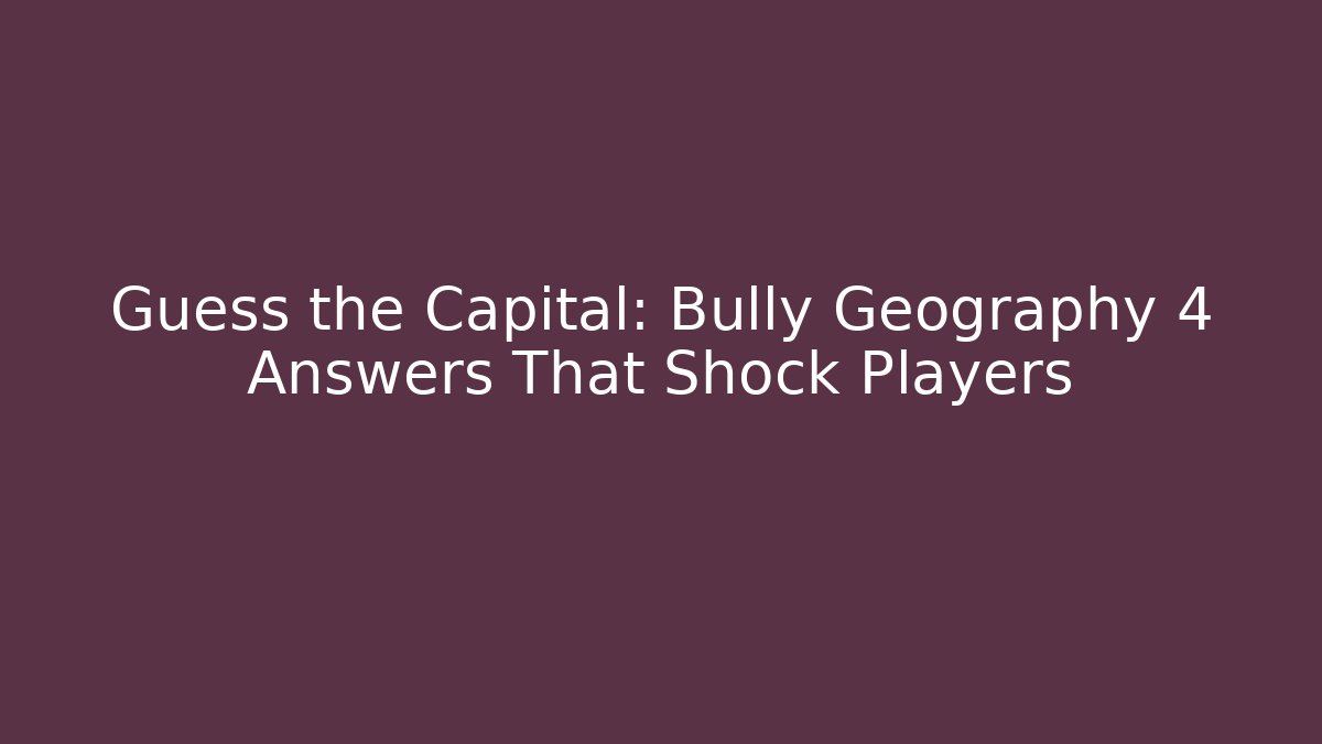 Guess the Capital: Bully Geography 4 Answers That Shock Players