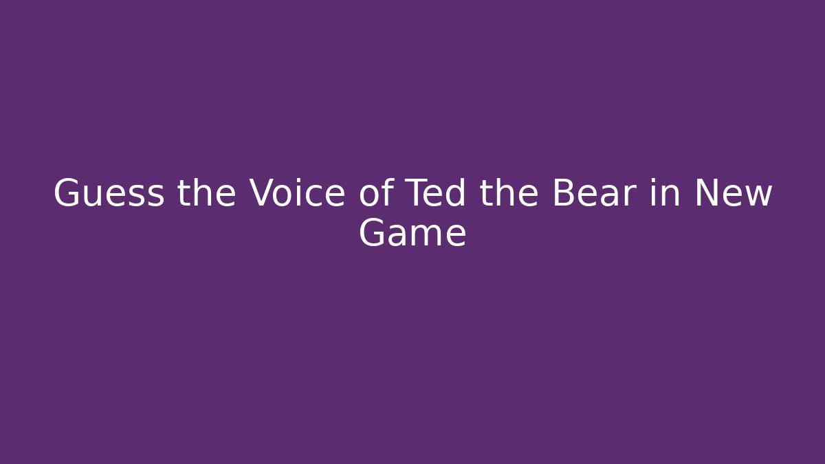 Guess the Voice of Ted the Bear in New Game