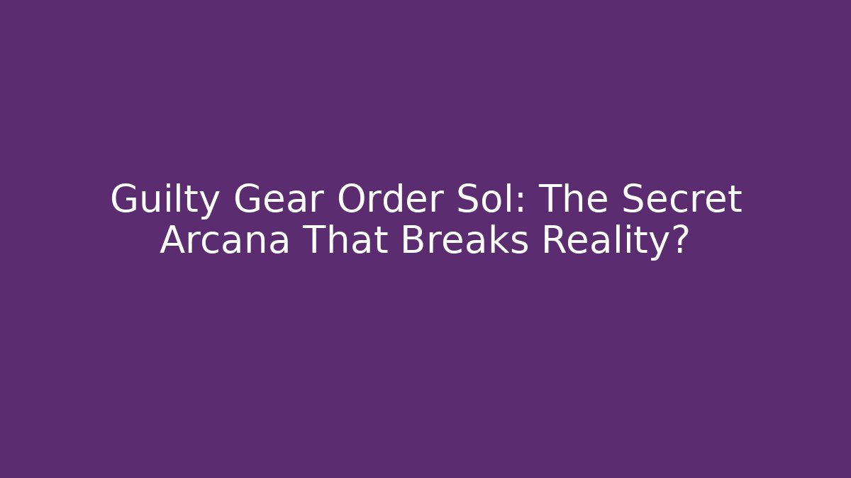 Guilty Gear Order Sol: The Secret Arcana That Breaks Reality?