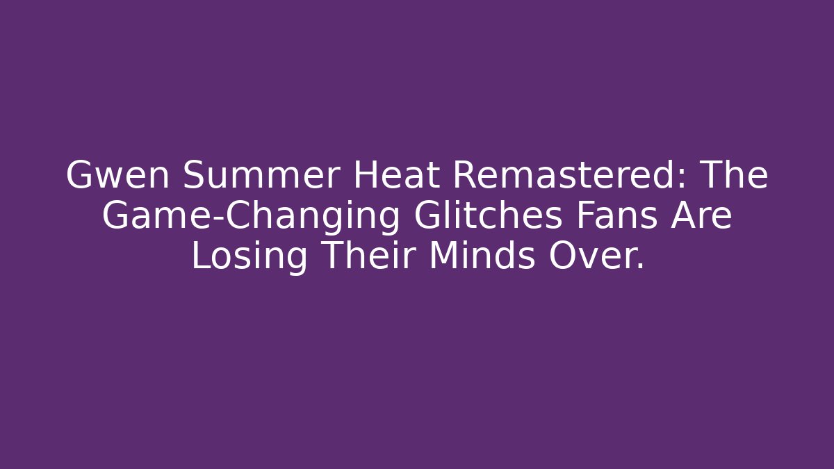 Gwen Summer Heat Remastered: The Game-Changing Glitches Fans Are Losing Their Minds Over.