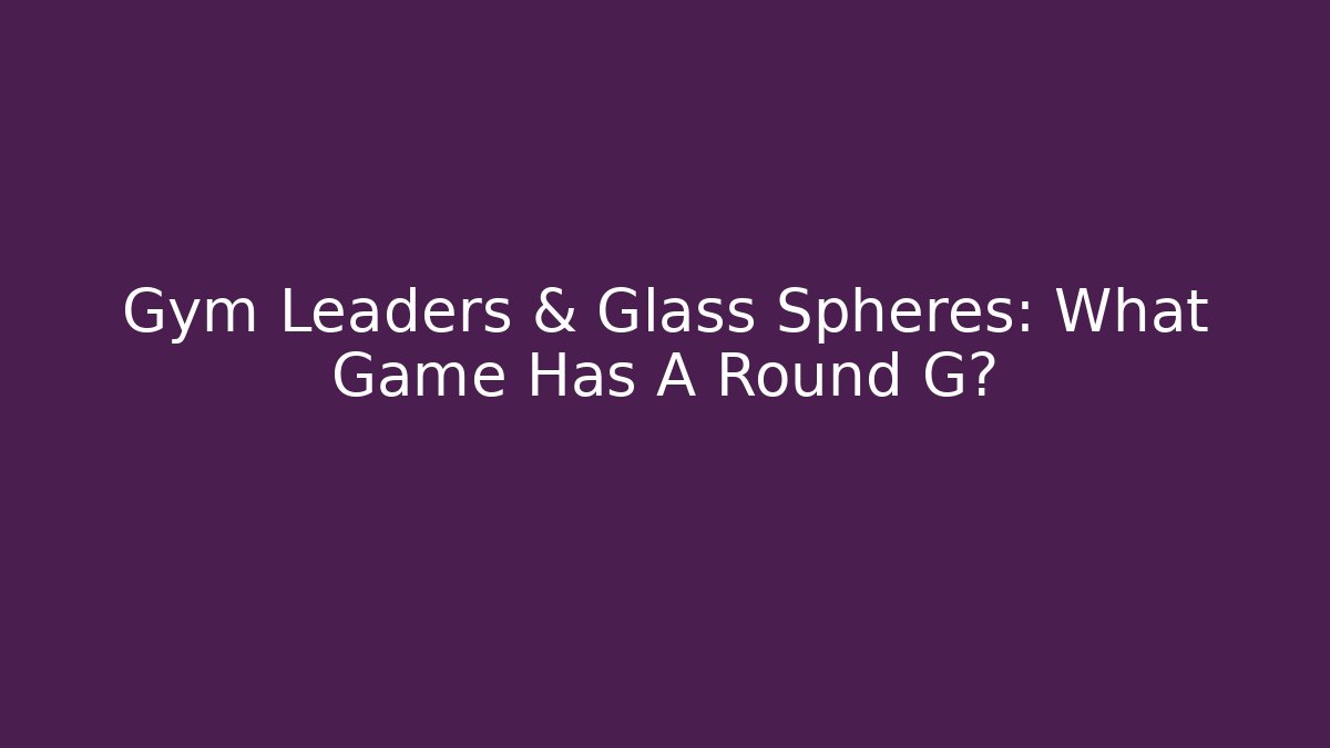 Gym Leaders & Glass Spheres: What Game Has A Round G?