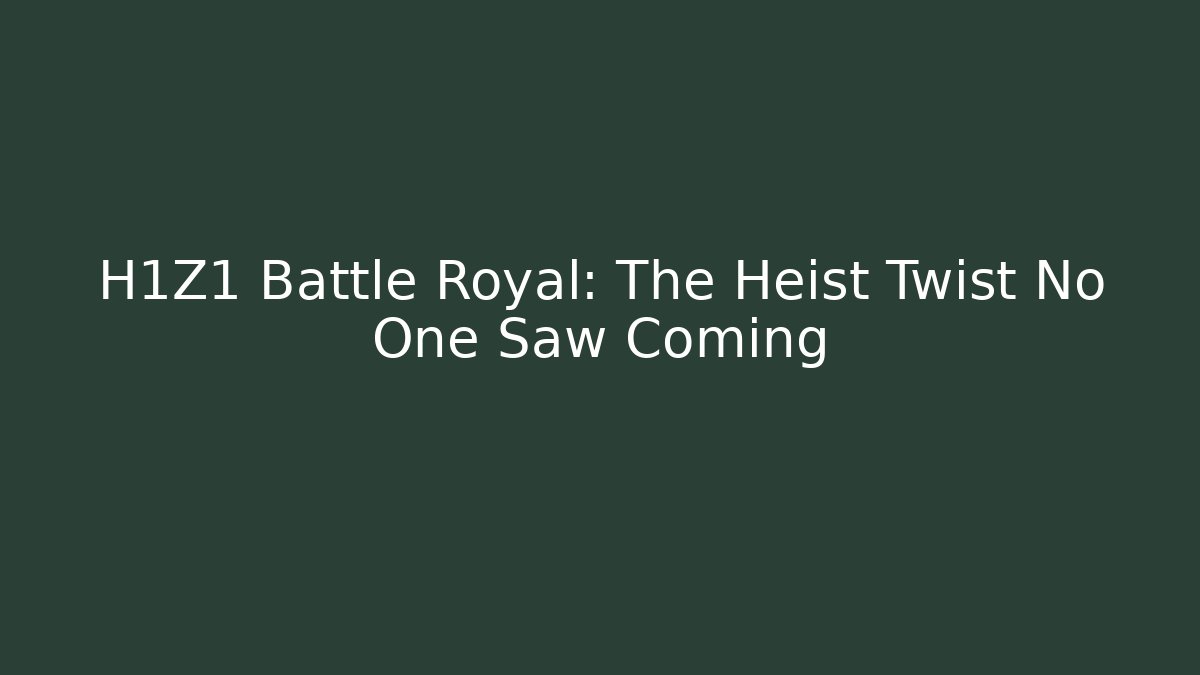 H1Z1 Battle Royal: The Heist Twist No One Saw Coming