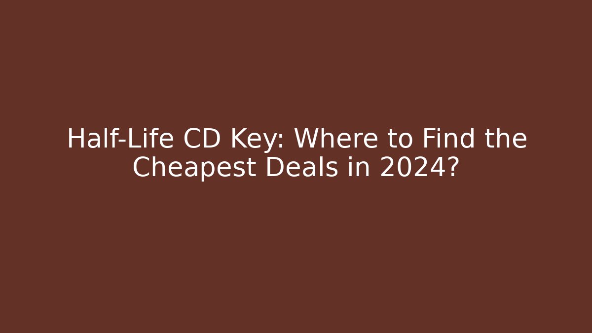 Half-Life CD Key: Where to Find the Cheapest Deals in 2024?