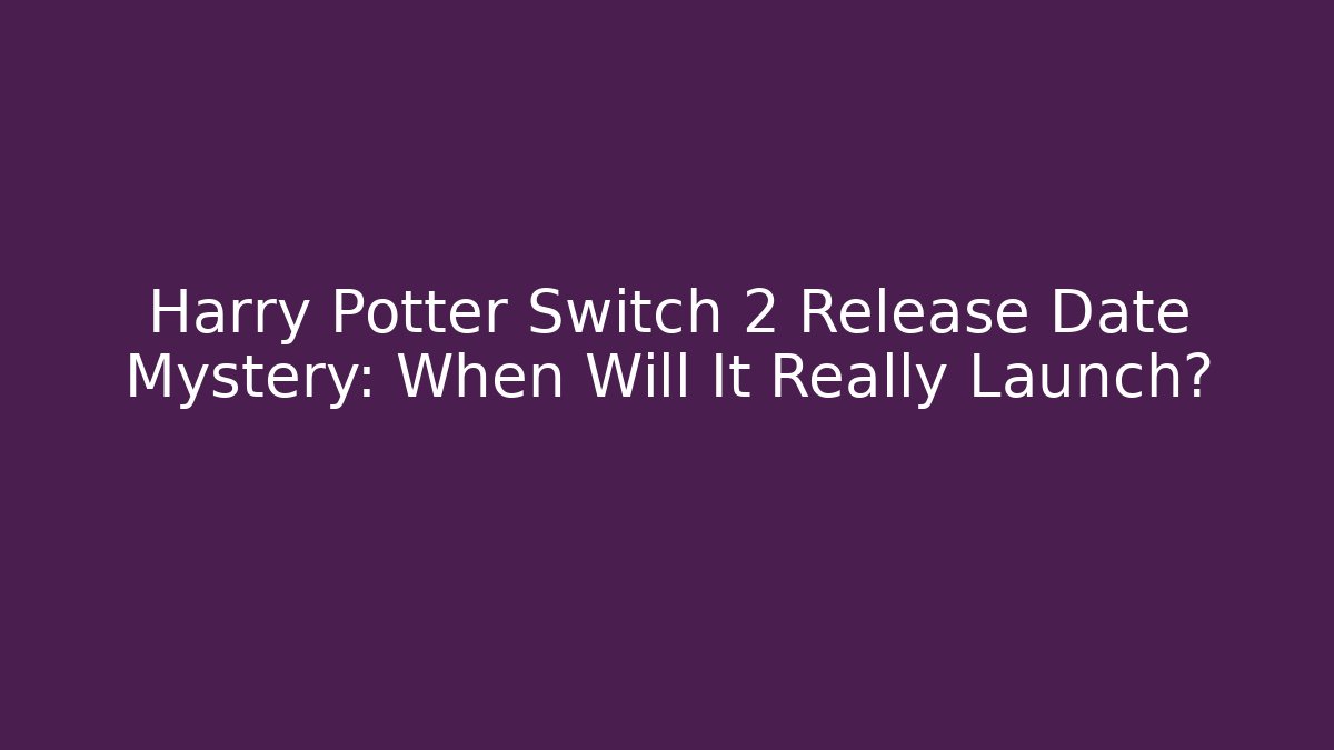 Harry Potter Switch 2 Release Date Mystery: When Will It Really Launch?