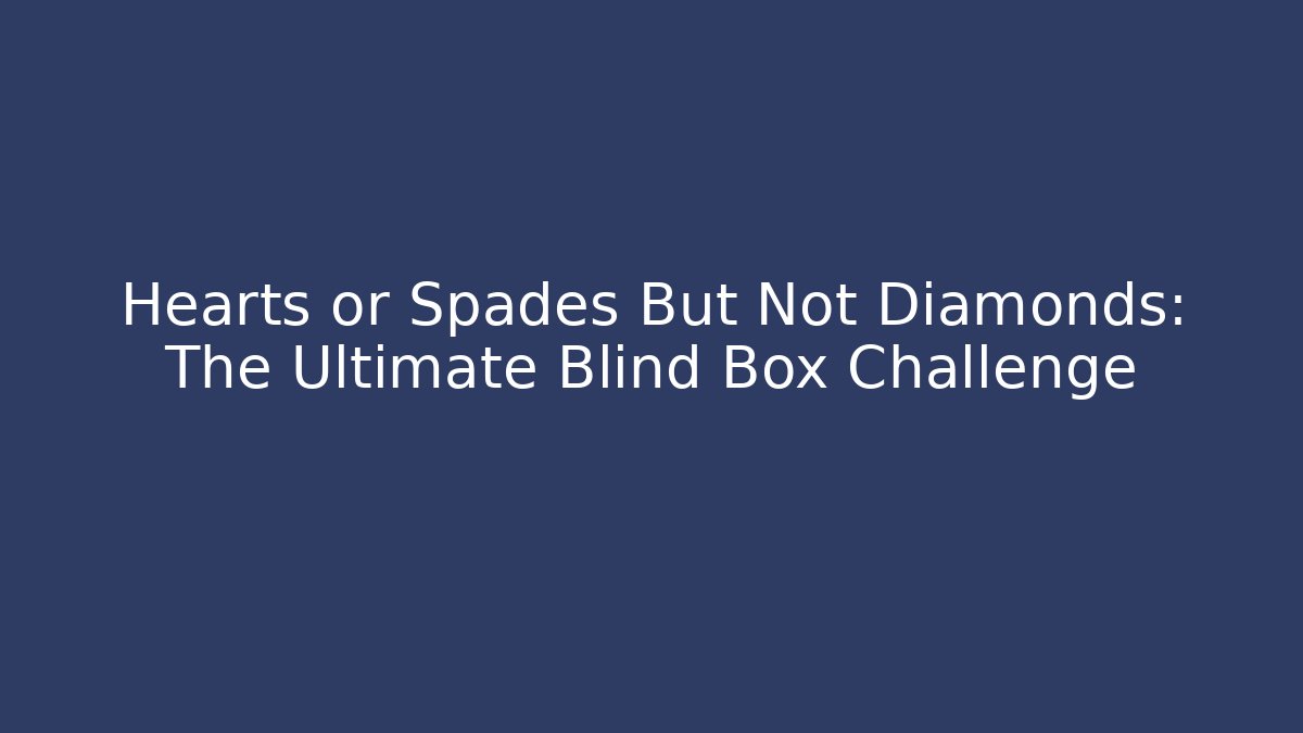 Hearts or Spades But Not Diamonds: The Ultimate Blind Box Challenge