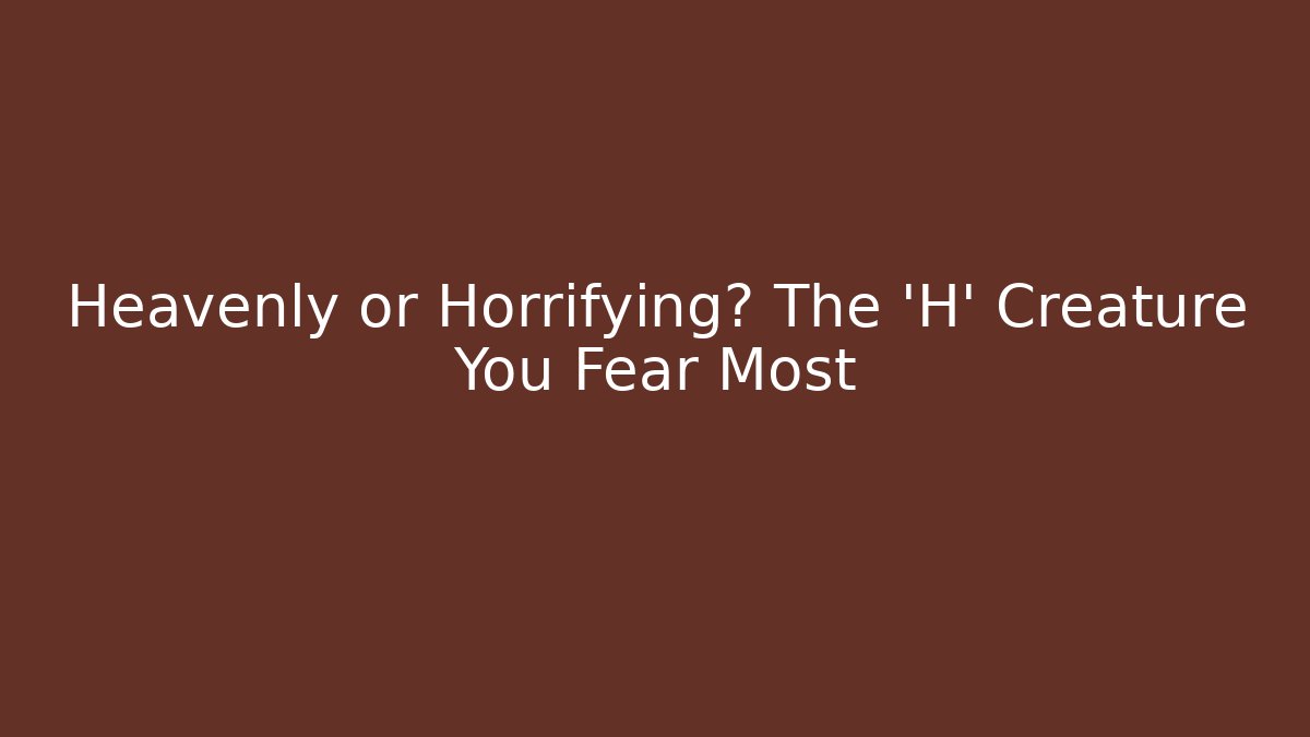 Heavenly or Horrifying? The 'H' Creature You Fear Most