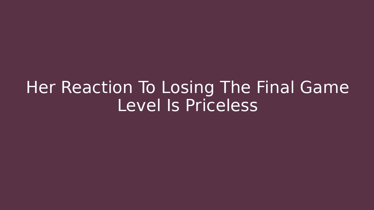 Her Reaction To Losing The Final Game Level Is Priceless