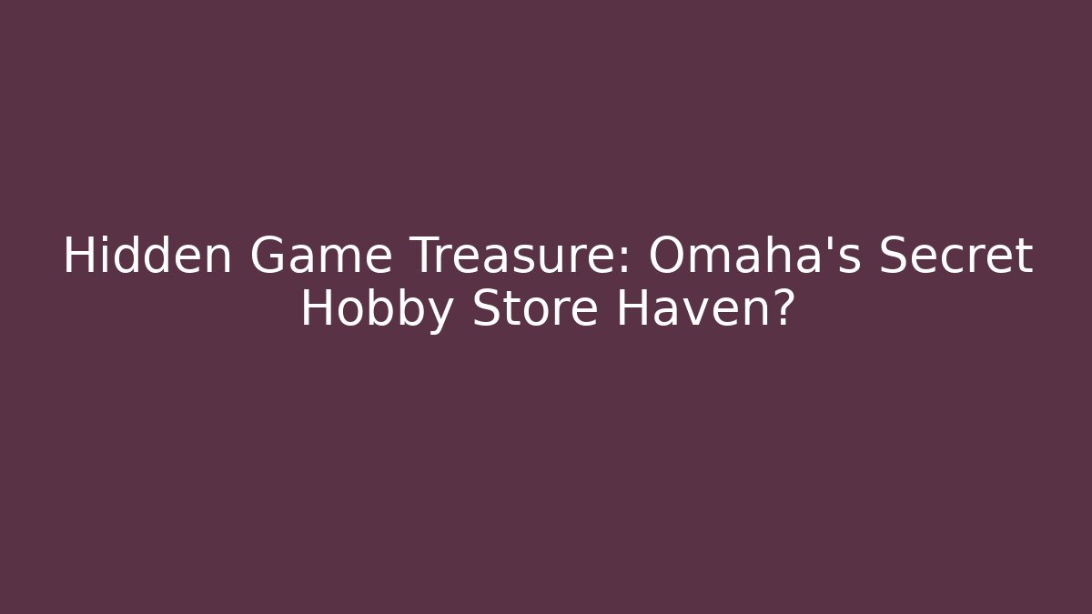Hidden Game Treasure: Omaha's Secret Hobby Store Haven?