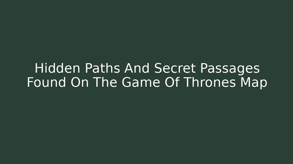 Hidden Paths And Secret Passages Found On The Game Of Thrones Map