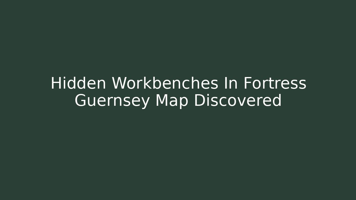 Hidden Workbenches In Fortress Guernsey Map Discovered