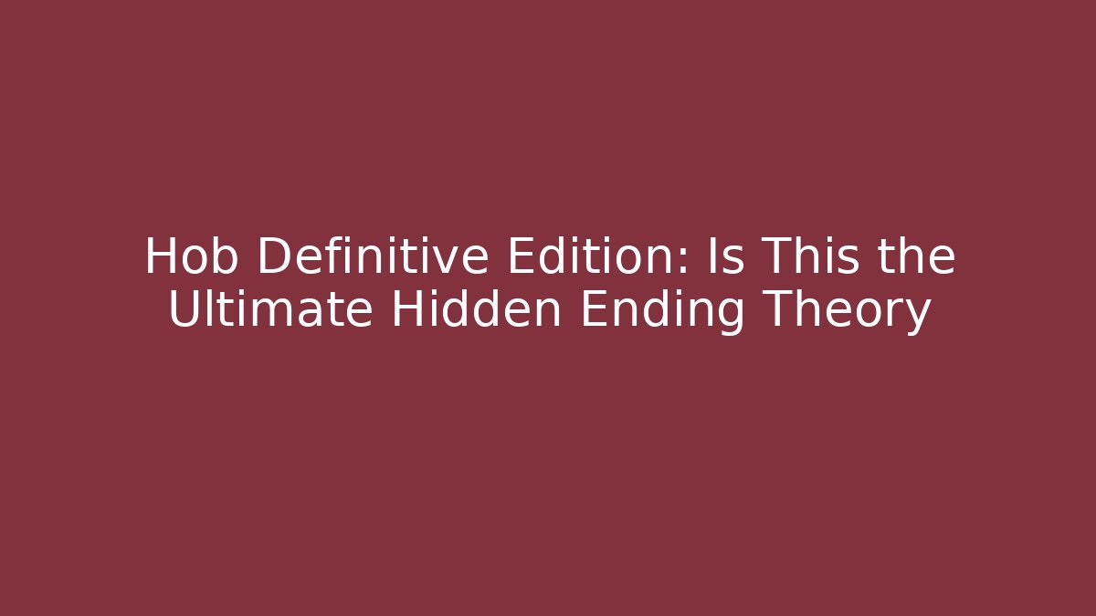 Hob Definitive Edition: Is This the Ultimate Hidden Ending Theory