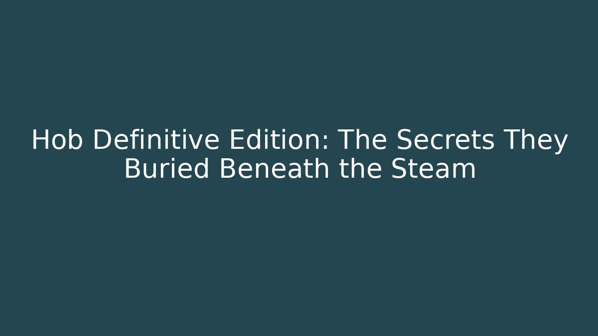 Hob Definitive Edition: The Secrets They Buried Beneath the Steam