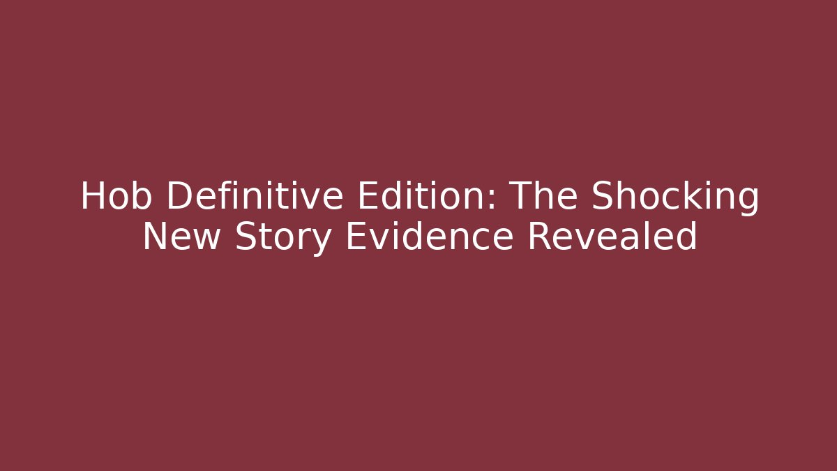 Hob Definitive Edition: The Shocking New Story Evidence Revealed