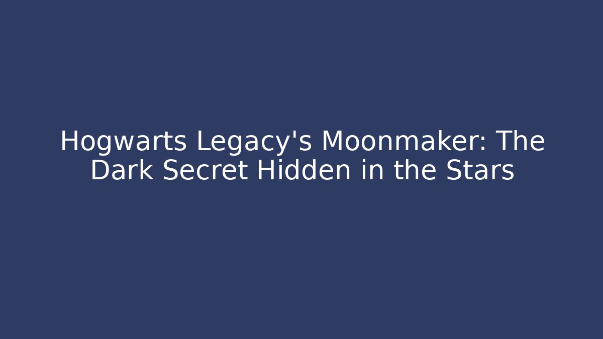 Hogwarts Legacy's Moonmaker: The Dark Secret Hidden in the Stars
