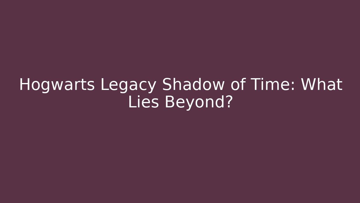 Hogwarts Legacy Shadow of Time: What Lies Beyond?