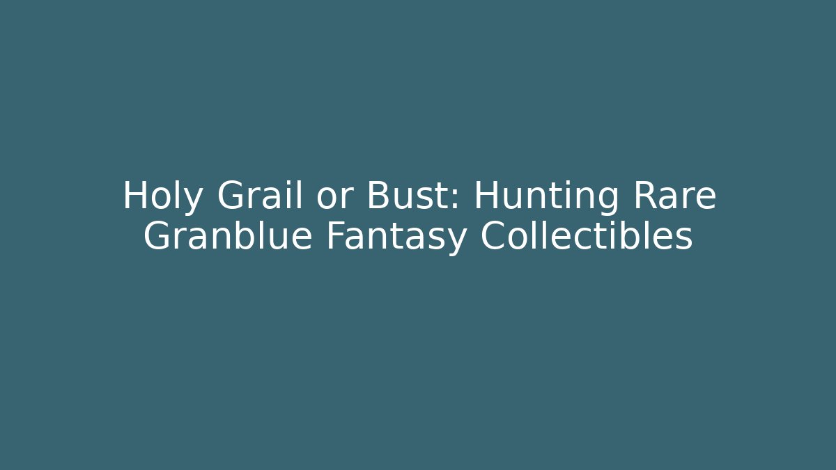 Holy Grail or Bust: Hunting Rare Granblue Fantasy Collectibles