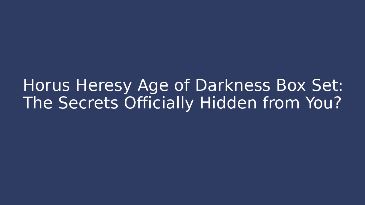 Horus Heresy Age of Darkness Box Set: The Secrets Officially Hidden from You?
