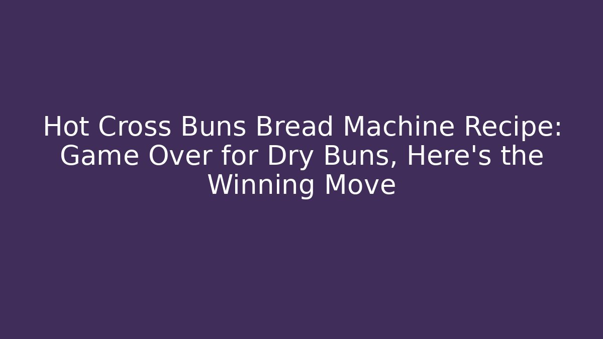 Hot Cross Buns Bread Machine Recipe: Game Over for Dry Buns, Here's the Winning Move