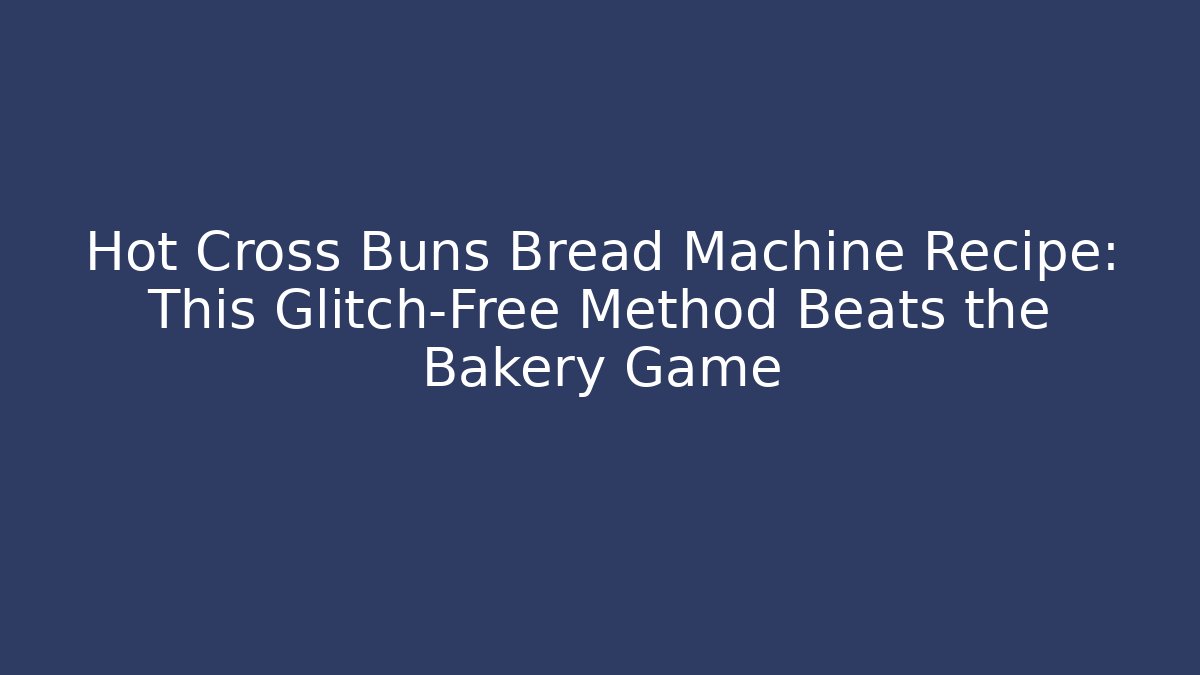 Hot Cross Buns Bread Machine Recipe: This Glitch-Free Method Beats the Bakery Game