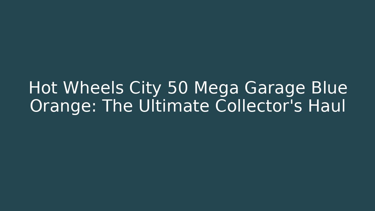 Hot Wheels City 50 Mega Garage Blue Orange: The Ultimate Collector’s Haul