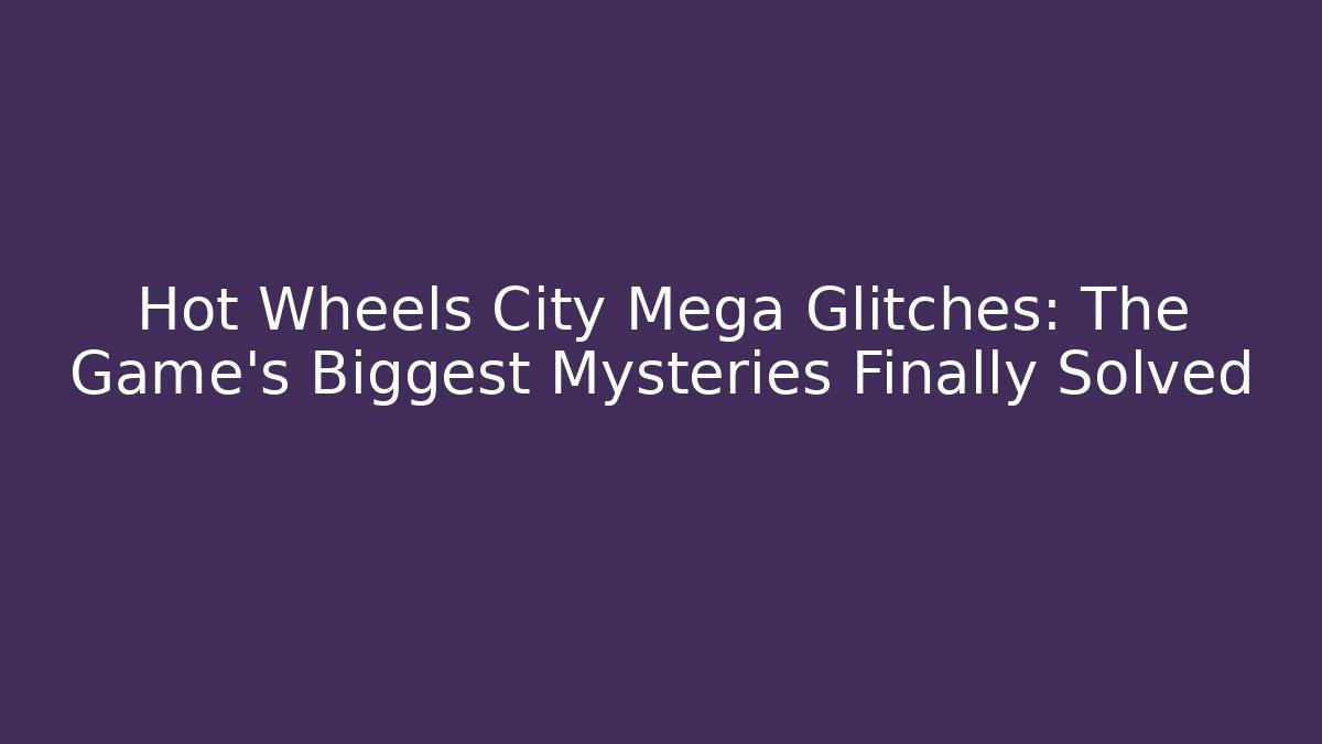 Hot Wheels City Mega Glitches: The Game’s Biggest Mysteries Finally Solved