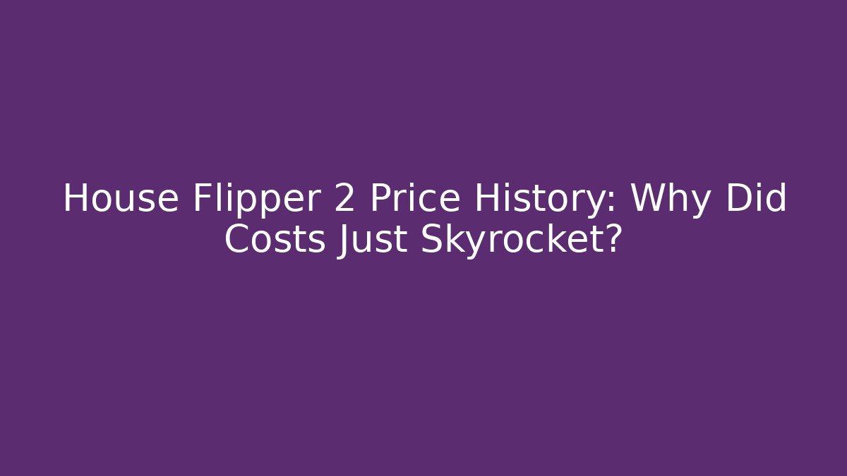 House Flipper 2 Price History: Why Did Costs Just Skyrocket?
