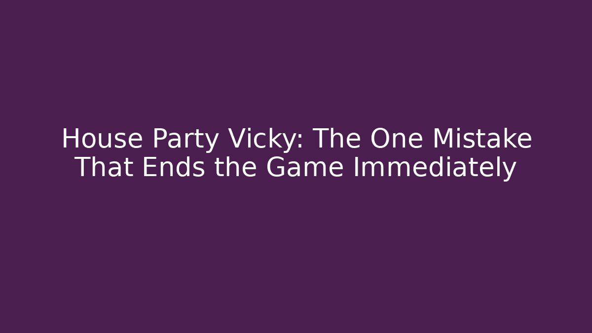 House Party Vicky: The One Mistake That Ends the Game Immediately