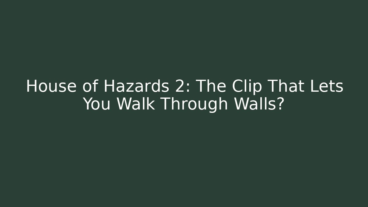 House of Hazards 2: The Clip That Lets You Walk Through Walls?