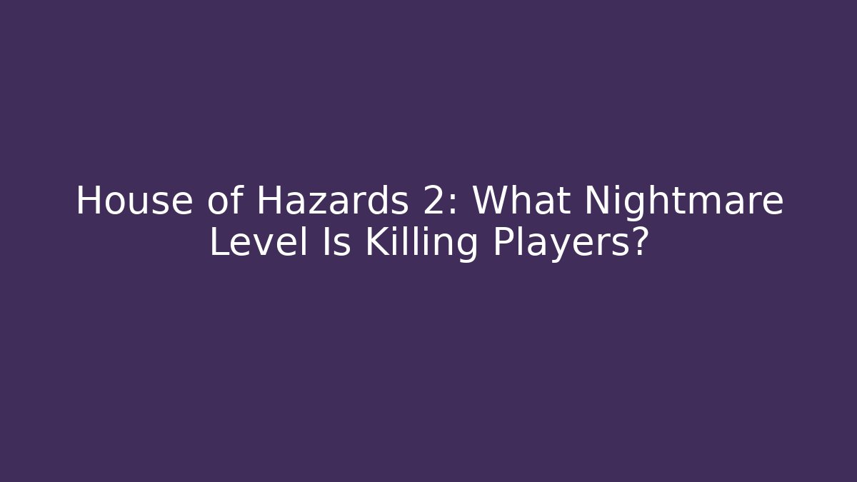 House of Hazards 2: What Nightmare Level Is Killing Players?