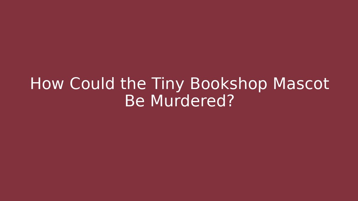 How Could the Tiny Bookshop Mascot Be Murdered?