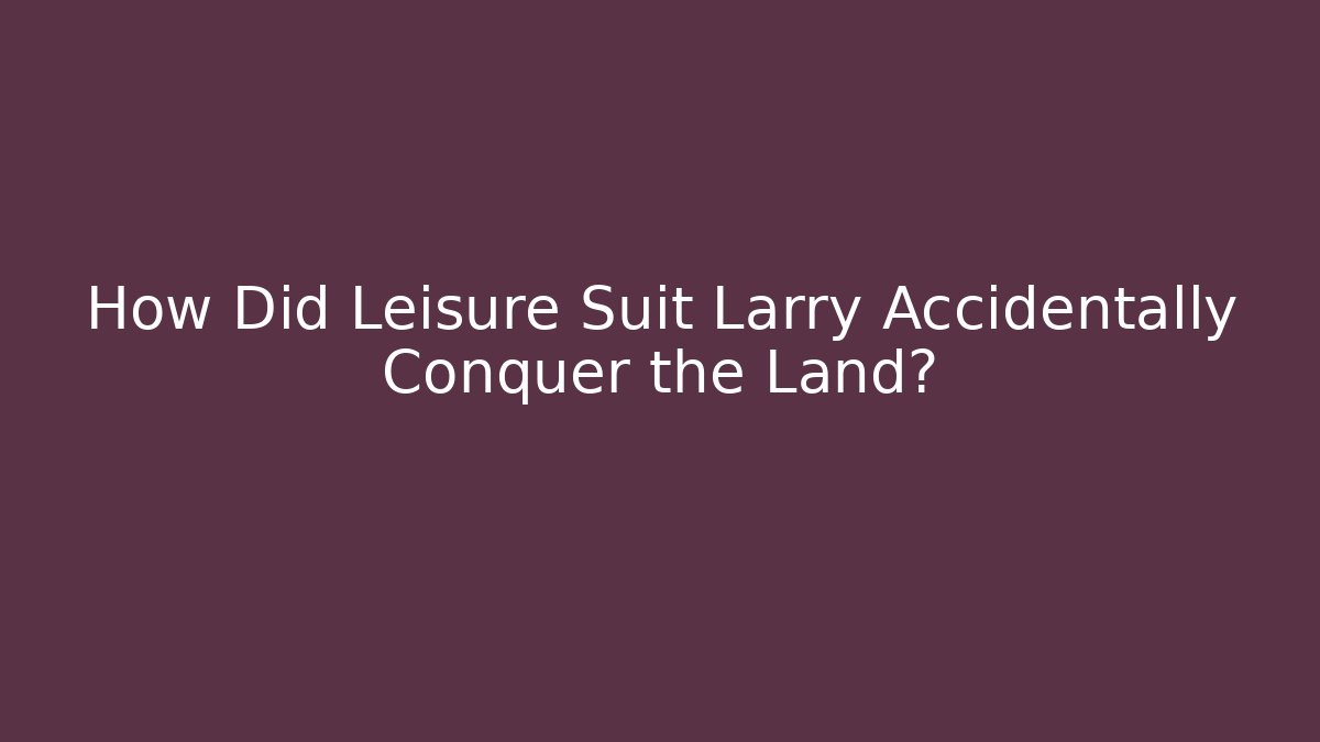 How Did Leisure Suit Larry Accidentally Conquer the Land?