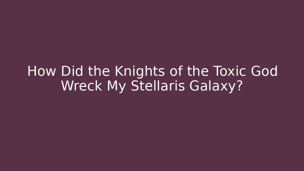 How Did the Knights of the Toxic God Wreck My Stellaris Galaxy?