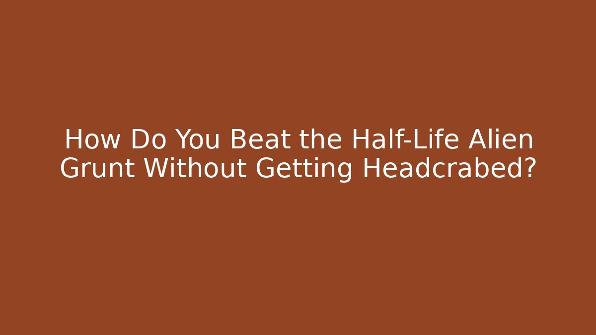 How Do You Beat the Half-Life Alien Grunt Without Getting Headcrabed?